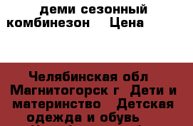 деми сезонный комбинезон  › Цена ­ 1 200 - Челябинская обл., Магнитогорск г. Дети и материнство » Детская одежда и обувь   . Челябинская обл.